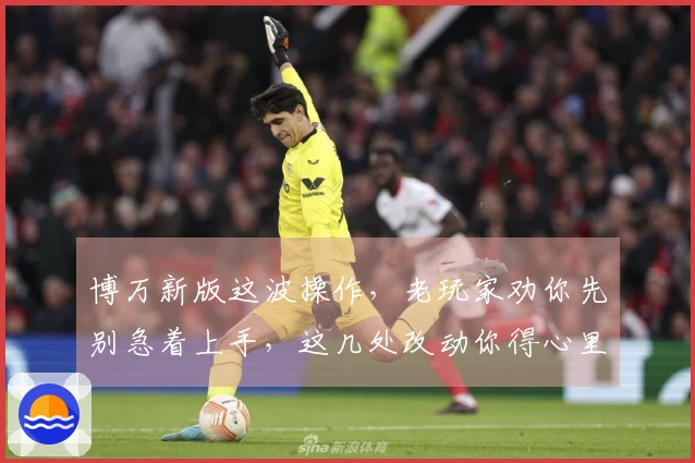 博万新版这波操作，老玩家劝你先别急着上手，这几处改动你得心里有数