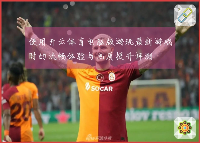 使用开云体育电脑版游玩最新游戏时的流畅体验与画质提升评测