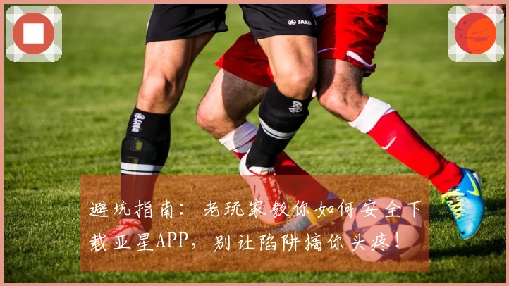 避坑指南：老玩家教你如何安全下载亚星APP，别让陷阱搞你头疼！