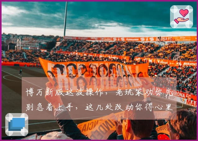 博万新版这波操作，老玩家劝你先别急着上手，这几处改动你得心里有数