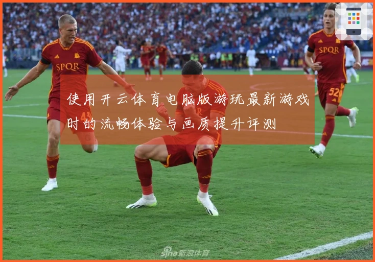 使用开云体育电脑版游玩最新游戏时的流畅体验与画质提升评测