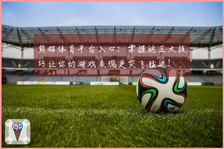 熊猫体育平台入口：掌握这五大技巧让你的游戏表现更突飞猛进！