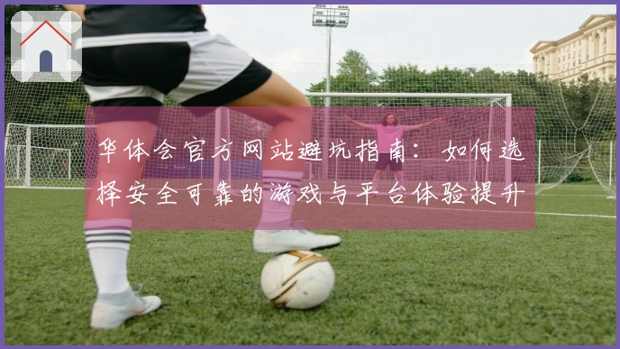 华体会官方网站避坑指南：如何选择安全可靠的游戏与平台体验提升技巧