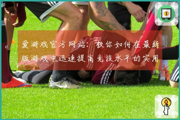爱游戏官方网站：教你如何在最新版游戏中迅速提高竞技水平的实用攻略