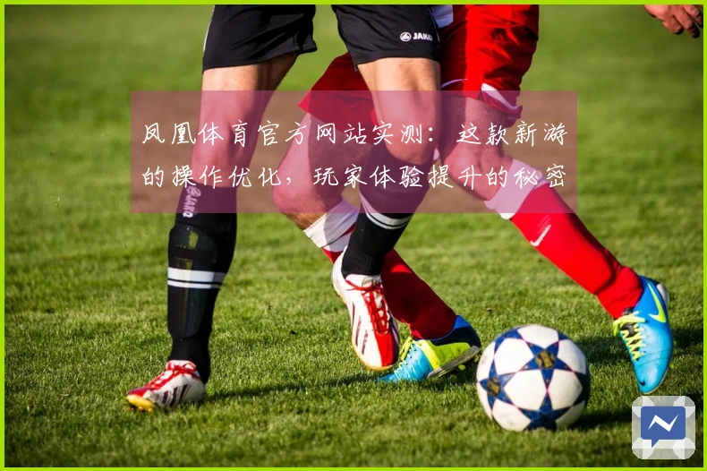 凤凰体育官方网站实测：这款新游的操作优化，玩家体验提升的秘密武器