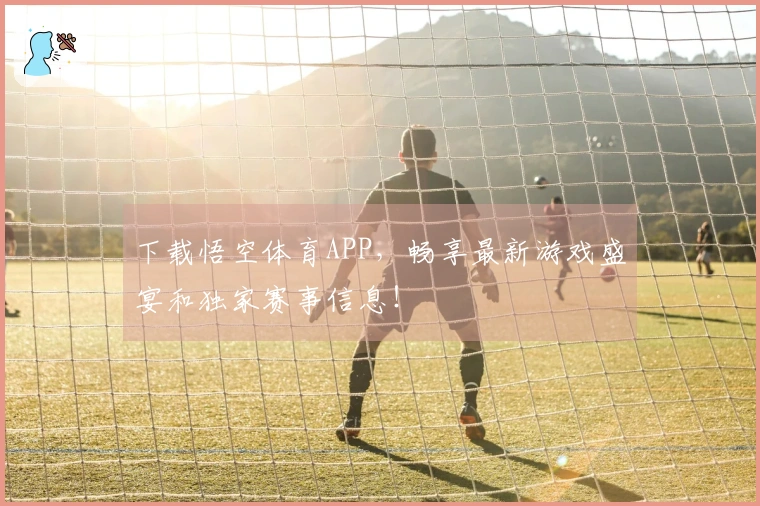 下载悟空体育APP，畅享最新游戏盛宴和独家赛事信息！
