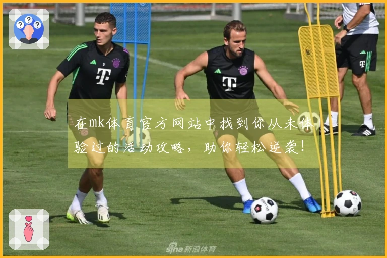 在mk体育官方网站中找到你从未体验过的活动攻略，助你轻松逆袭！