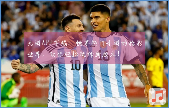 九游APP下载：畅享热门手游的精彩世界，助你轻松玩转新版本！