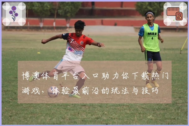 博澳体育平台入口助力你下载热门游戏，体验最前沿的玩法与技巧