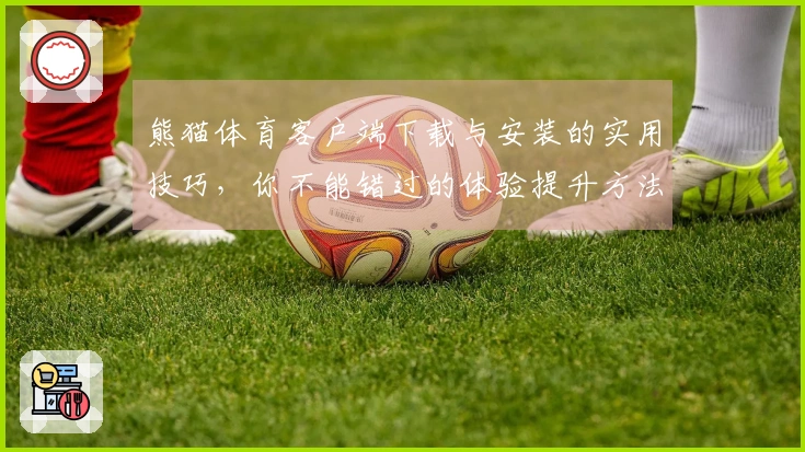 熊猫体育客户端下载与安装的实用技巧，你不能错过的体验提升方法