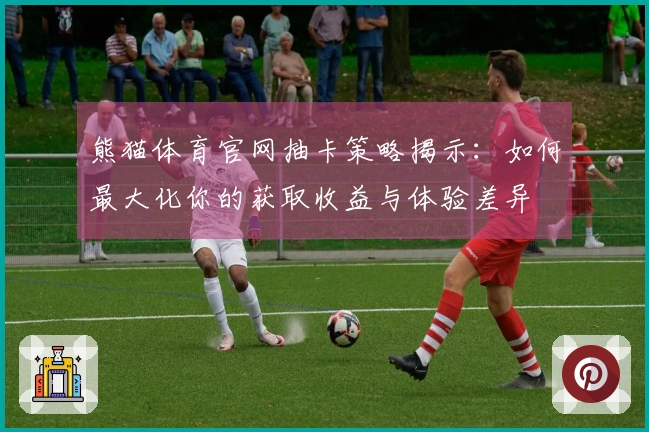 熊猫体育官网抽卡策略揭示：如何最大化你的获取收益与体验差异