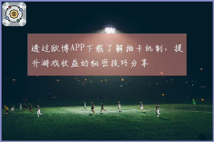 透过欧博APP下载了解抽卡机制，提升游戏收益的秘密技巧分享