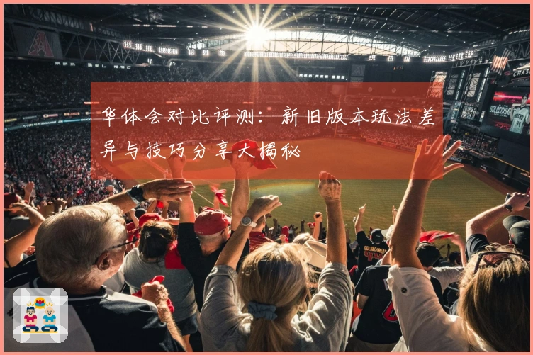 华体会对比评测：新旧版本玩法差异与技巧分享大揭秘