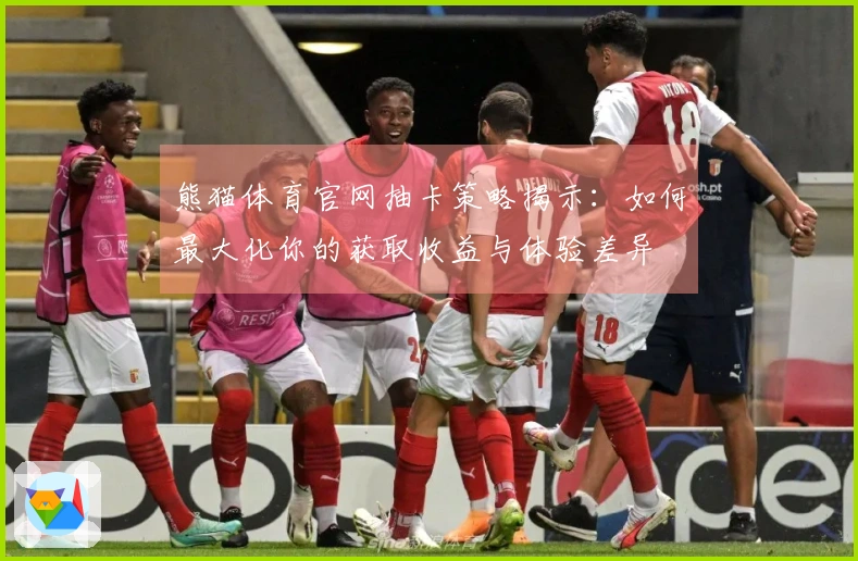 熊猫体育官网抽卡策略揭示：如何最大化你的获取收益与体验差异