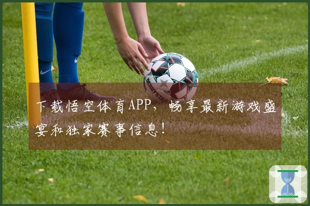 下载悟空体育APP，畅享最新游戏盛宴和独家赛事信息！