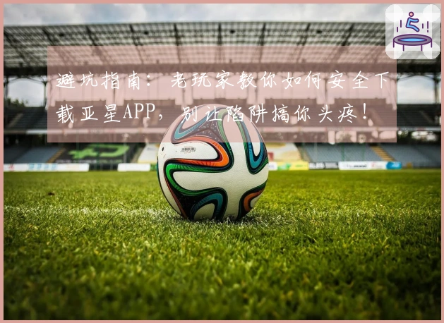 避坑指南：老玩家教你如何安全下载亚星APP，别让陷阱搞你头疼！