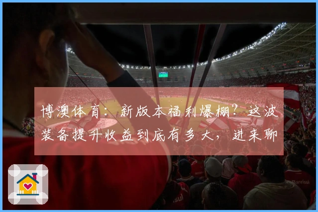 博澳体育：新版本福利爆棚？这波装备提升收益到底有多大，进来聊聊！