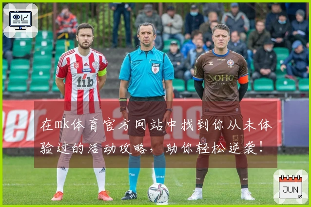 在mk体育官方网站中找到你从未体验过的活动攻略，助你轻松逆袭！