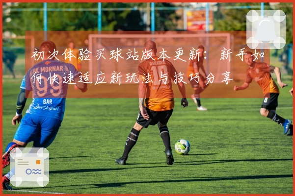 初次体验买球站版本更新：新手如何快速适应新玩法与技巧分享