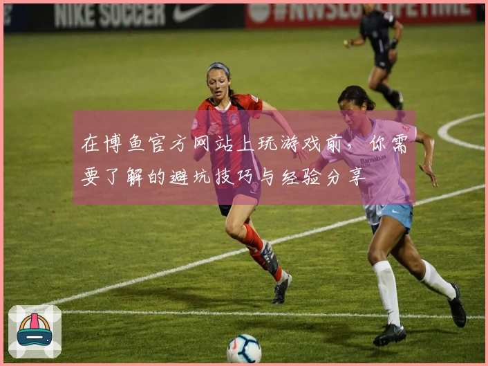 在博鱼官方网站上玩游戏前，你需要了解的避坑技巧与经验分享