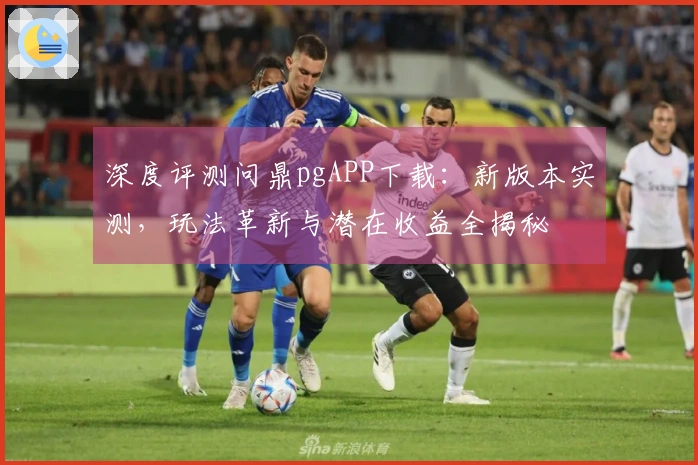 深度评测问鼎pgAPP下载：新版本实测，玩法革新与潜在收益全揭秘
