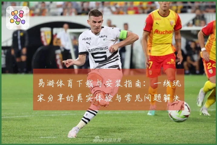 易游体育下载与安装指南：一线玩家分享的真实体验与常见问题解决办法